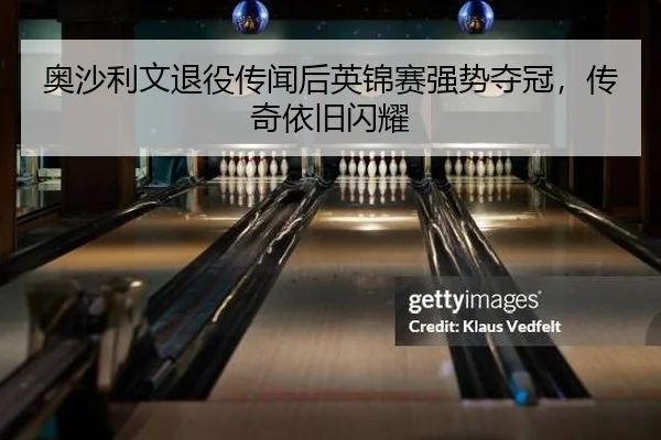 奥沙利文退役传闻后英锦赛强势夺冠，传奇依旧闪耀